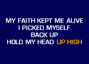 MY FAITH KEPT ME ALIVE
I PICKED MYSELF
BACK UP
HOLD MY HEAD UP HIGH