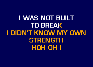 I WAS NOT BUILT
TU BREAK
I DIDN'T KNOW MY OWN

STRENGTH
HOH OH I
