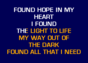 FOUND HOPE IN MY
HEART
I FOUND
THE LIGHT TU LIFE
MY WAY OUT OF
THE DARK
FOUND ALL THAT I NEED
