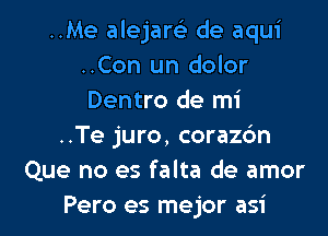 ..Me alejam de aqui
..Con un dolor
Dentro de mi

..Te juro, coraz6n
Que no es falta de amor
Pero es mejor asi