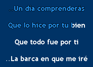 ..Un dia comprenderas
Que lo hice por tu bien

Que todo fue por ti

..La barca en que me ire'z