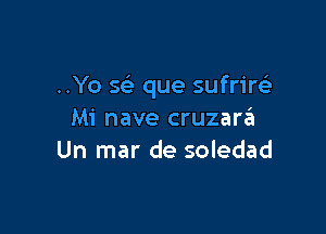 ..Yo 5 que sufriw

Mi nave cruzara
Un mar de soledad