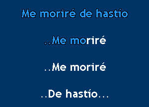 Me morire) de hastio

..Me moriw

..Me morim

..De hastio...