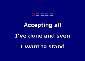 Accepting all

I've done and seen

I want to stand