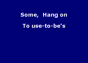 Some, Hang on

To use-to-be's