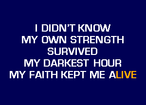 I DIDN'T KNOW
MY OWN STRENGTH
SURVIVED
MY DARKEST HOUR
MY FAITH KEPT ME ALIVE