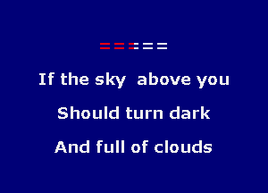 If the sky above you

Should turn dark
And full of clouds