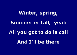 Winter, spring,

Summer or fall, yeah
All you got to do is call
And I'll be there