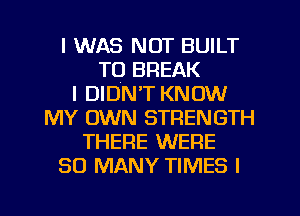 I WAS NOT BUILT
TO BREAK
I DIDN'T KNOW
MY OWN STRENGTH
THERE WERE
SO MANY TIMES I