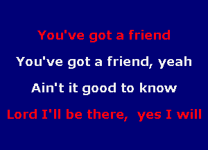 You've got a friend, yeah

Ain't it good to know