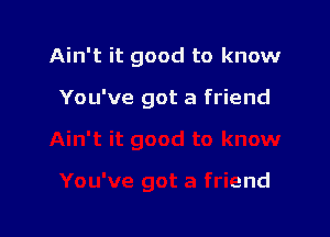 Ain't it good to know

You've got a friend