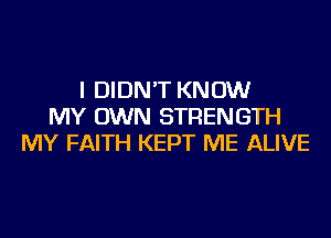 I DIDN'T KNOW
MY OWN STRENGTH
MY FAITH KEPT ME ALIVE