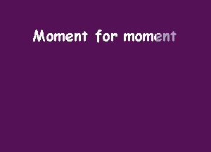 Moment for- moment