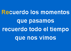 Recuerdo Ios momentos
que pasamos

recuerdo todo el tiempo
que nos vimos