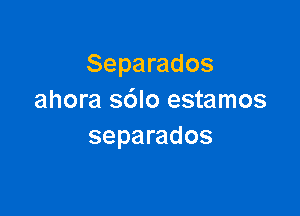 Separados
ahora s6lo estamos

separados