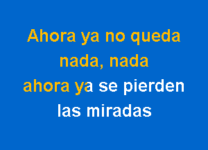 Ahora ya no queda
nada,nada

ahora ya se pierden
las miradas