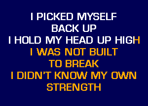 I PICKED MYSELF
BACK UP
I HOLD MY HEAD UP HIGH
I WAS NOT BUILT
TU BREAK
I DIDN'T KNOW MY OWN
STRENGTH