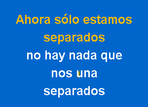 Ahora s6lo estamos
separados

no hay nada que
nos una
separados