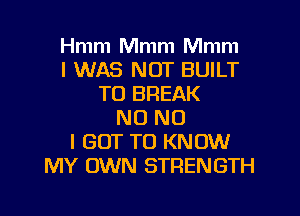 Hmm Mmm Mmm
I WAS NOT BUILT
TO BREAK

NO NO
I GOT TO KNOW
MY OWN STRENGTH