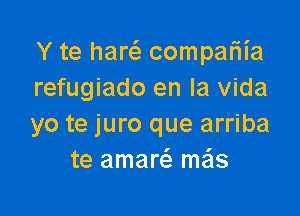 Y te hare'g compariia
refugiado en la Vida

yo te juro que arriba
te amam mas