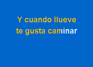 Y cuando llueve
te gusta caminar