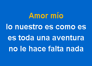 Amor mio
Io nuestro es como es

es toda una aventura
no le hace falta nada