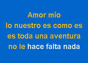 Amor mio
Io nuestro es como es

es toda una aventura
no le hace falta nada