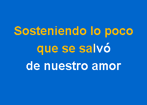 Sosteniendo lo poco
que se salv6

de nuestro amor