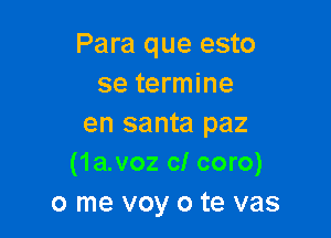 Para que esto
se termine

en santa paz
(1a.voz c! coro)

0 me voy o te vas