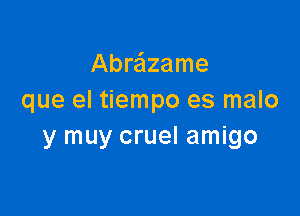 Abre'lzame
que el tiempo es malo

y muy cruel amigo