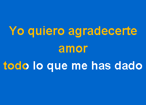 Yo quiero agradecerte
amor

todo lo que me has dado