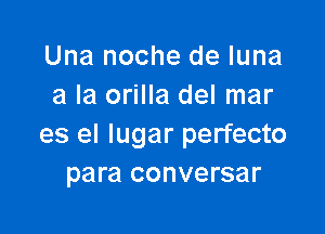 Una noche de luna
a la orilla del mar

es el lugar perfecto
para conversar