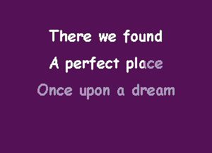 There we found

A perfect place

Once upon a dream