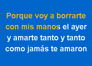 Porque voy a borrarte
con mis manos el ayer
y amarte tanto y tanto
como jame'ls te amaron