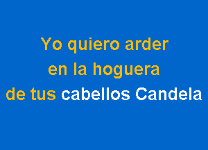 Yo quiero arder
en la hoguera

de tus cabellos Candela