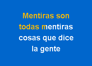 Mentiras son
todas mentiras

cosas que dice
la gente