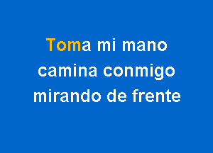 Toma mi mano
camina conmigo

mirando de frente