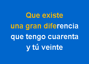 Que existe
una gran diferencia

que tengo cuarenta
y tL'I veinte