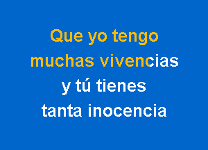 Que yo tengo
muchas vivencias

y tL'I tienes
tanta inocencia
