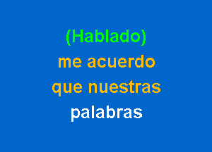 (Hablado)
me acuerdo

que nuestras
palabras