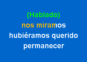 (Hablado)
nos miramos

hubiaamos querido
permanecer