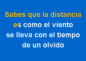 Sabes que la distancia
es como el viento

se lleva con el tiempo
de un olvido