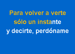 Para volver a verte
s6lo un instante

y decirte, perd6name