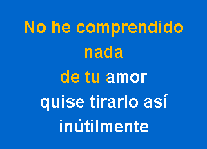 No he comprendido
nada

de tu amor
quise tirarlo asi
indtilmente