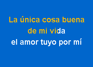 La L'Inica cosa buena
de mi Vida

el amor tuyo por mi