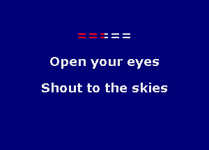 Open your eyes

Shout to the skies