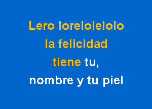 Lero Iorelolelolo
la felicidad

tiene tu,
nombre y tu piel