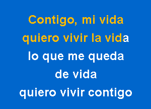 Contigo, mi vida
quiero vivir la vida

lo que me queda
de vida
quiero vivir contigo