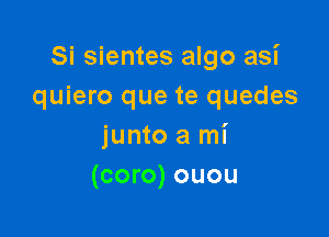 Si sientes algo asi
quiero que te quedes

junto a mi
(coro) ouou