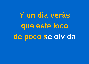 Y un dia vere'ls
que este loco

de poco se olvida